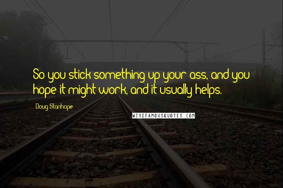 Doug Stanhope Quotes: So you stick something up your ass, and you hope it might work, and it usually helps.