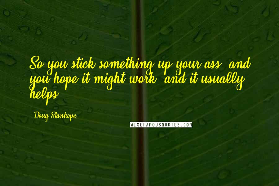 Doug Stanhope Quotes: So you stick something up your ass, and you hope it might work, and it usually helps.