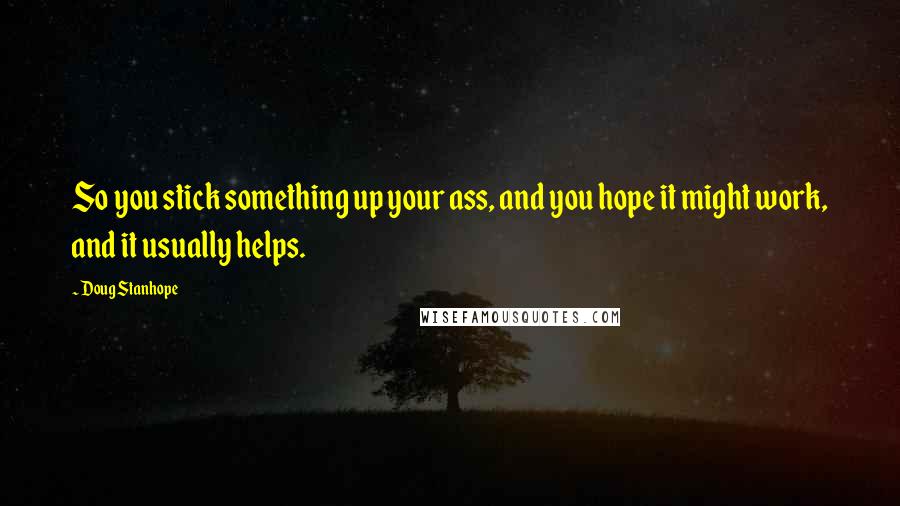 Doug Stanhope Quotes: So you stick something up your ass, and you hope it might work, and it usually helps.