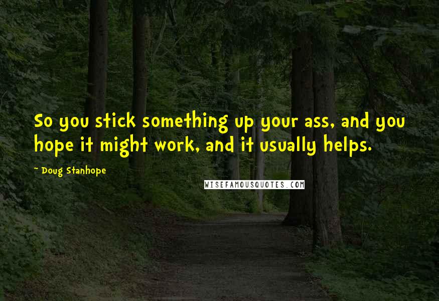 Doug Stanhope Quotes: So you stick something up your ass, and you hope it might work, and it usually helps.