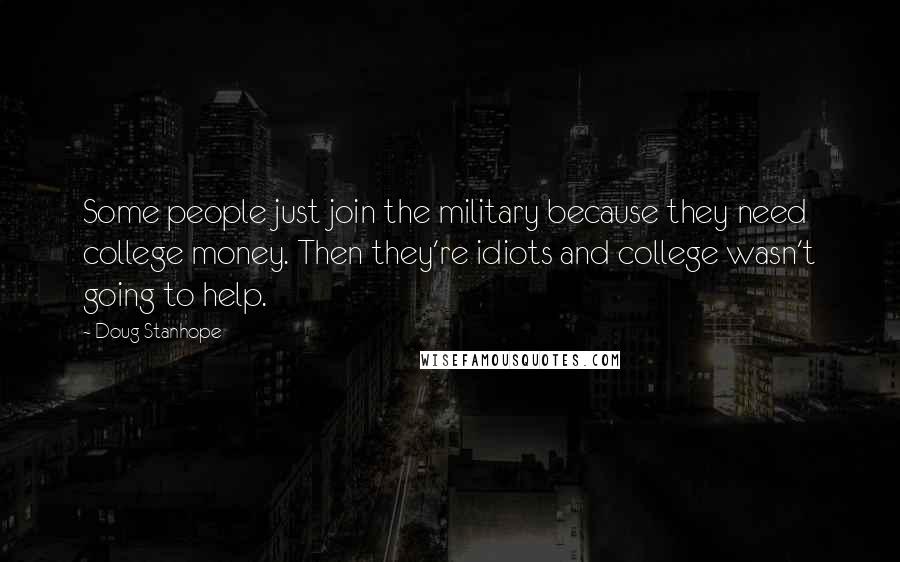 Doug Stanhope Quotes: Some people just join the military because they need college money. Then they're idiots and college wasn't going to help.