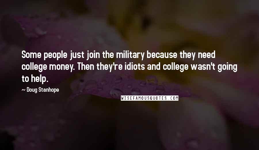 Doug Stanhope Quotes: Some people just join the military because they need college money. Then they're idiots and college wasn't going to help.