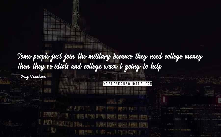 Doug Stanhope Quotes: Some people just join the military because they need college money. Then they're idiots and college wasn't going to help.