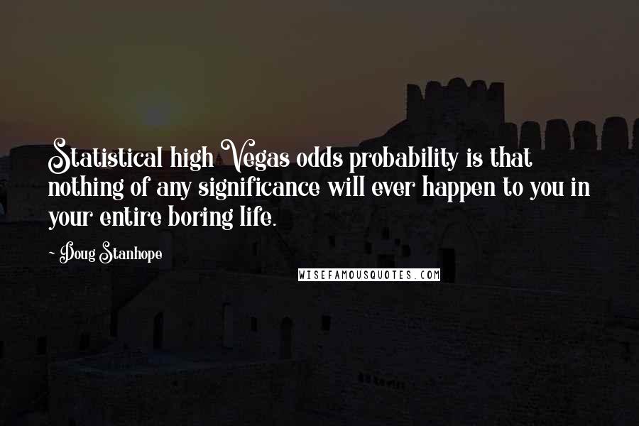 Doug Stanhope Quotes: Statistical high Vegas odds probability is that nothing of any significance will ever happen to you in your entire boring life.