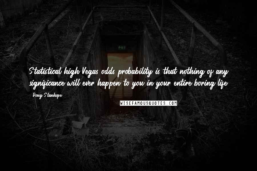 Doug Stanhope Quotes: Statistical high Vegas odds probability is that nothing of any significance will ever happen to you in your entire boring life.