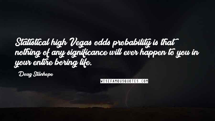 Doug Stanhope Quotes: Statistical high Vegas odds probability is that nothing of any significance will ever happen to you in your entire boring life.