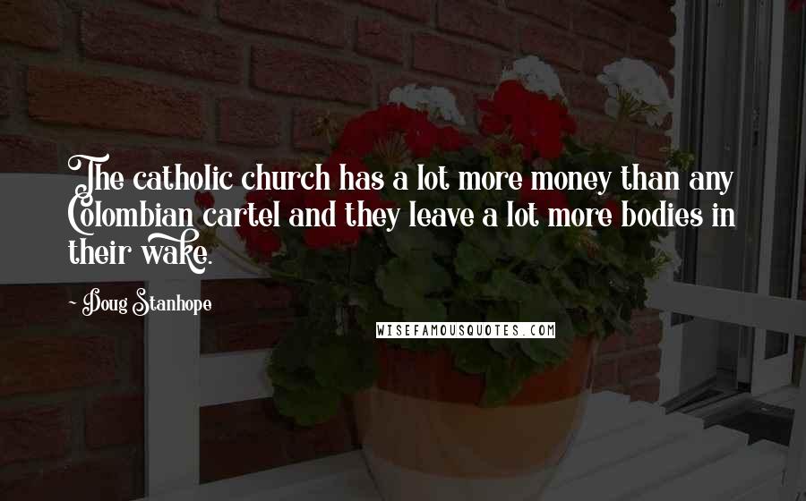 Doug Stanhope Quotes: The catholic church has a lot more money than any Colombian cartel and they leave a lot more bodies in their wake.