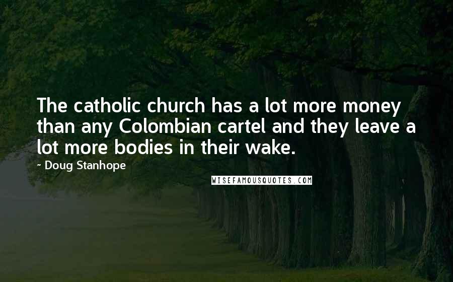 Doug Stanhope Quotes: The catholic church has a lot more money than any Colombian cartel and they leave a lot more bodies in their wake.