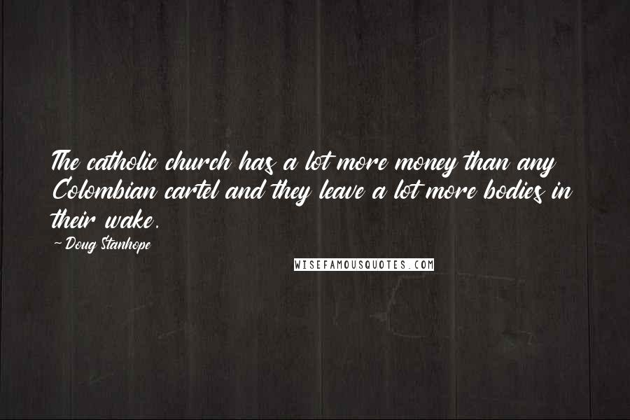 Doug Stanhope Quotes: The catholic church has a lot more money than any Colombian cartel and they leave a lot more bodies in their wake.