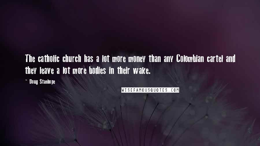 Doug Stanhope Quotes: The catholic church has a lot more money than any Colombian cartel and they leave a lot more bodies in their wake.