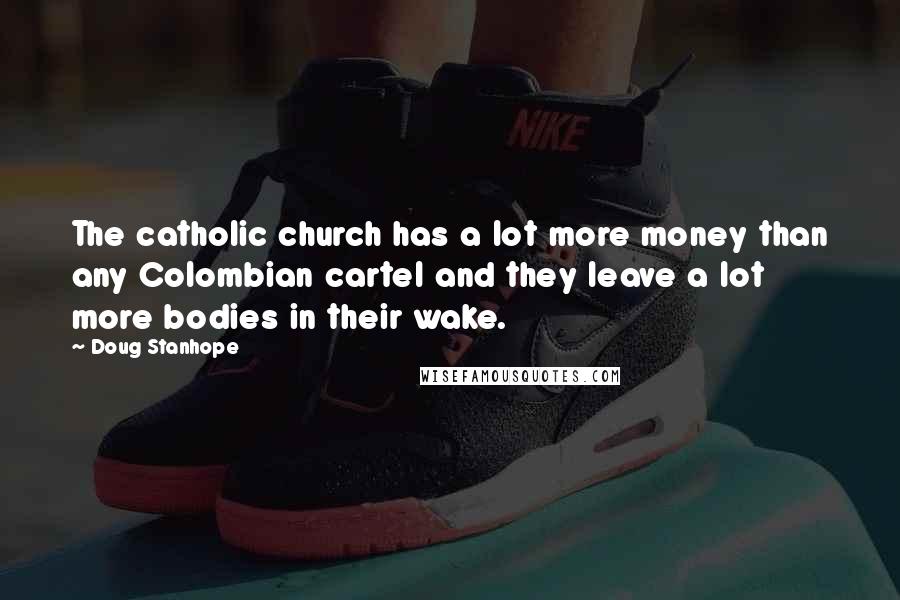 Doug Stanhope Quotes: The catholic church has a lot more money than any Colombian cartel and they leave a lot more bodies in their wake.