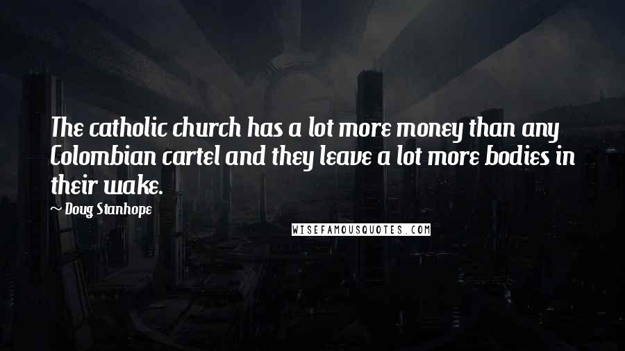 Doug Stanhope Quotes: The catholic church has a lot more money than any Colombian cartel and they leave a lot more bodies in their wake.