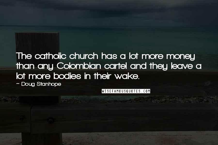 Doug Stanhope Quotes: The catholic church has a lot more money than any Colombian cartel and they leave a lot more bodies in their wake.