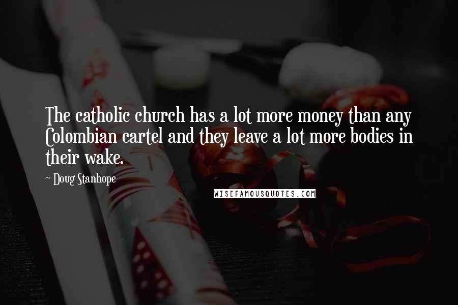 Doug Stanhope Quotes: The catholic church has a lot more money than any Colombian cartel and they leave a lot more bodies in their wake.