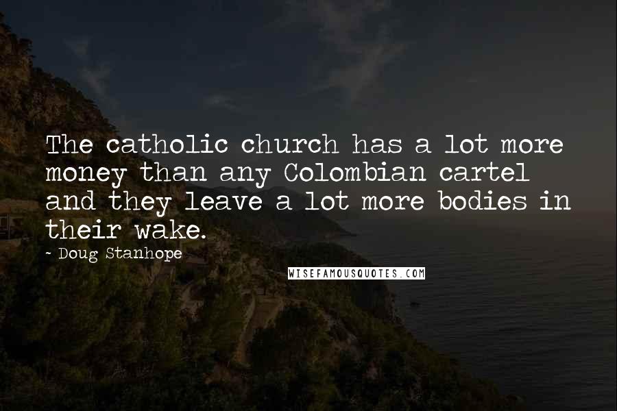 Doug Stanhope Quotes: The catholic church has a lot more money than any Colombian cartel and they leave a lot more bodies in their wake.