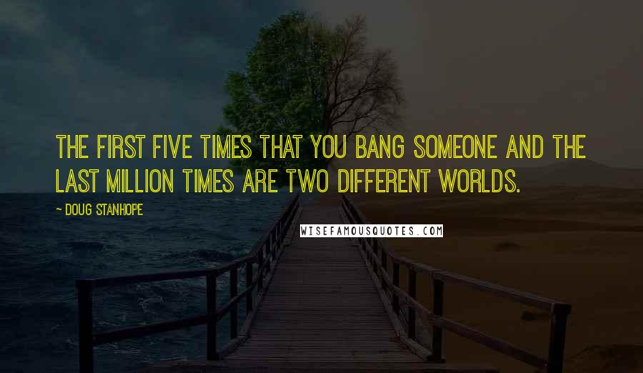 Doug Stanhope Quotes: The first five times that you bang someone and the last million times are two different worlds.