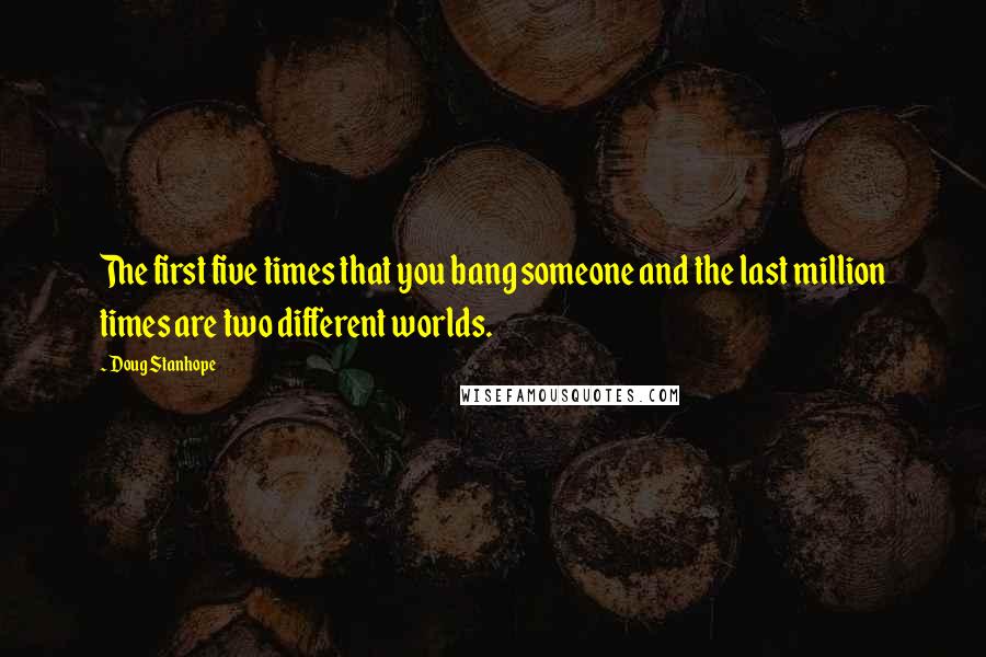 Doug Stanhope Quotes: The first five times that you bang someone and the last million times are two different worlds.