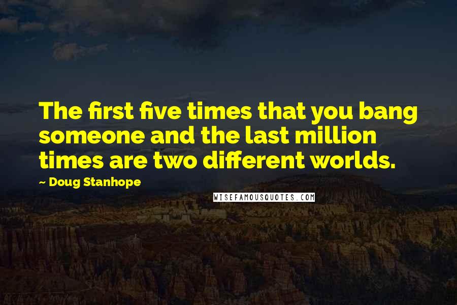 Doug Stanhope Quotes: The first five times that you bang someone and the last million times are two different worlds.