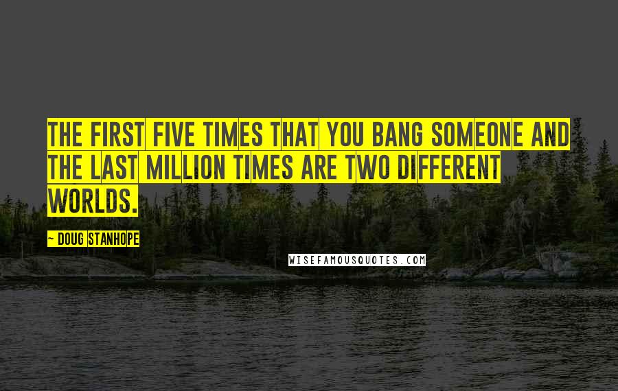 Doug Stanhope Quotes: The first five times that you bang someone and the last million times are two different worlds.