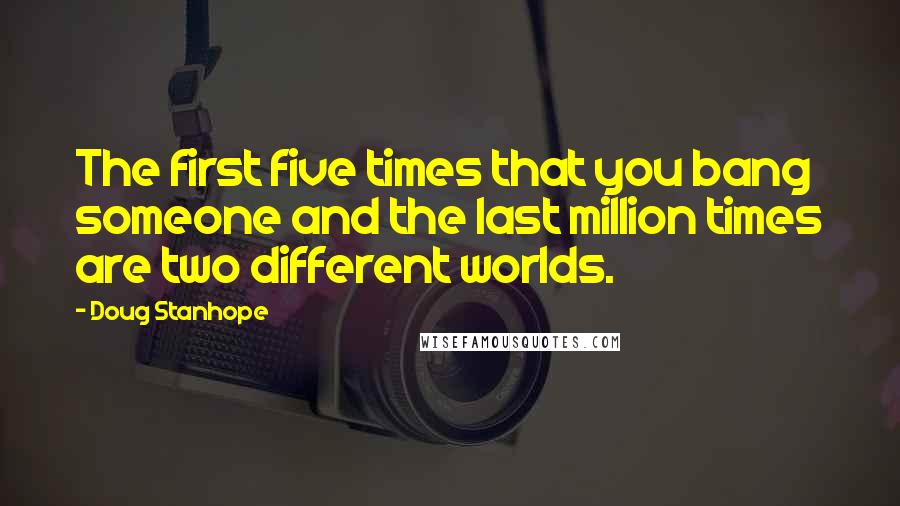 Doug Stanhope Quotes: The first five times that you bang someone and the last million times are two different worlds.