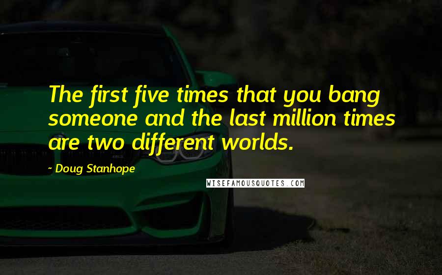 Doug Stanhope Quotes: The first five times that you bang someone and the last million times are two different worlds.