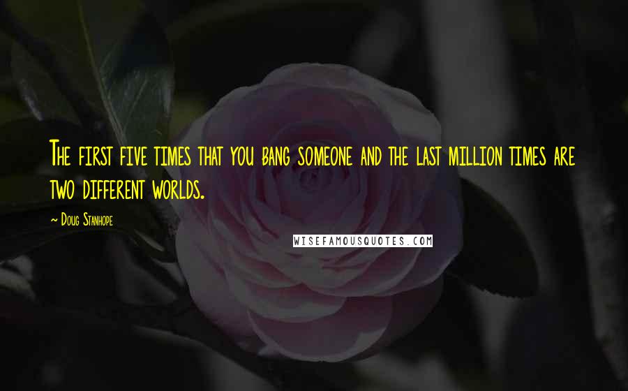 Doug Stanhope Quotes: The first five times that you bang someone and the last million times are two different worlds.