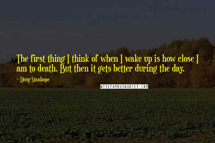 Doug Stanhope Quotes: The first thing I think of when I wake up is how close I am to death. But then it gets better during the day.