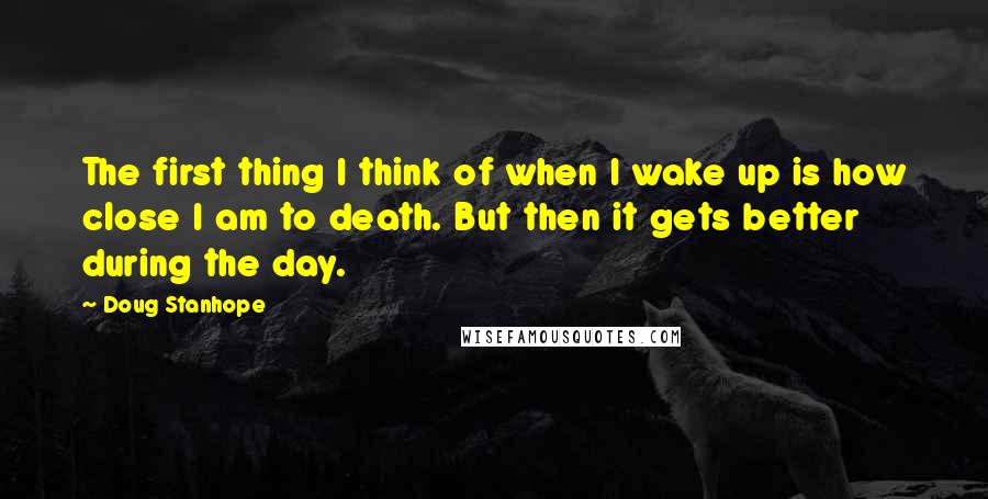 Doug Stanhope Quotes: The first thing I think of when I wake up is how close I am to death. But then it gets better during the day.
