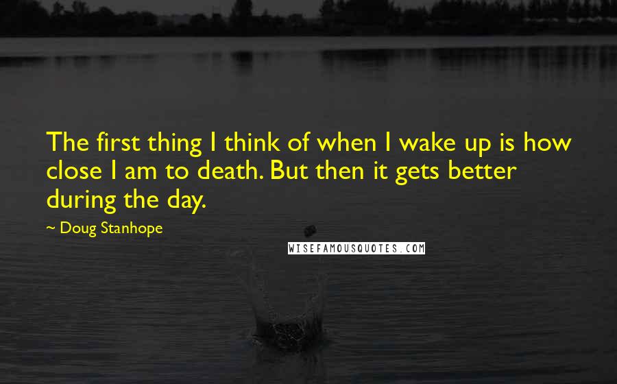 Doug Stanhope Quotes: The first thing I think of when I wake up is how close I am to death. But then it gets better during the day.