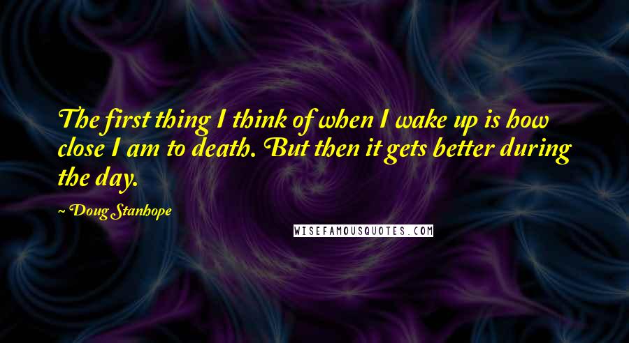 Doug Stanhope Quotes: The first thing I think of when I wake up is how close I am to death. But then it gets better during the day.
