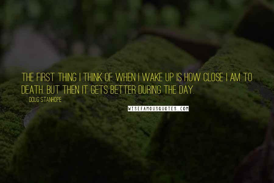 Doug Stanhope Quotes: The first thing I think of when I wake up is how close I am to death. But then it gets better during the day.