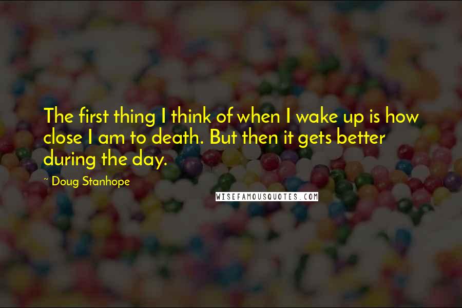 Doug Stanhope Quotes: The first thing I think of when I wake up is how close I am to death. But then it gets better during the day.