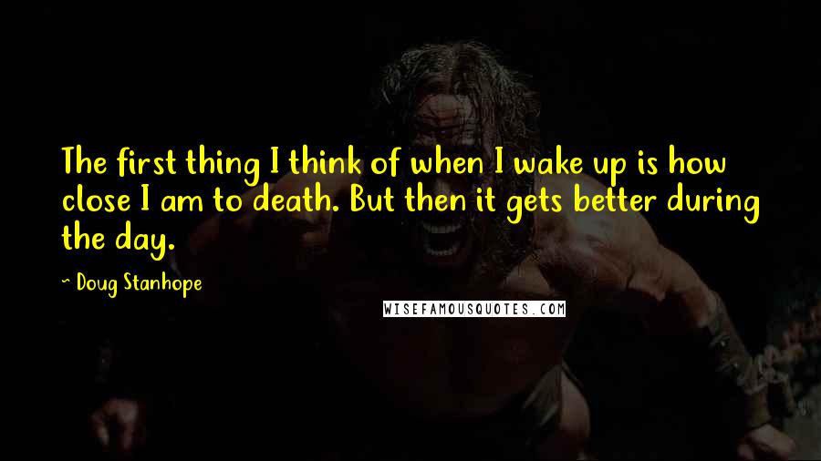 Doug Stanhope Quotes: The first thing I think of when I wake up is how close I am to death. But then it gets better during the day.