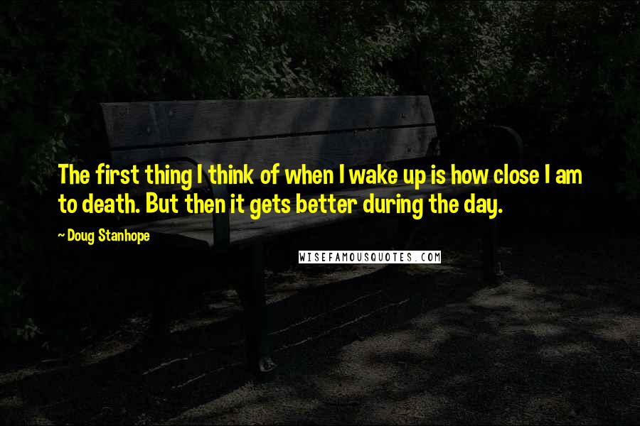Doug Stanhope Quotes: The first thing I think of when I wake up is how close I am to death. But then it gets better during the day.
