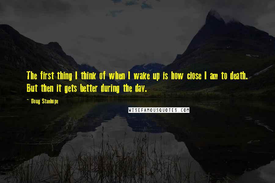 Doug Stanhope Quotes: The first thing I think of when I wake up is how close I am to death. But then it gets better during the day.