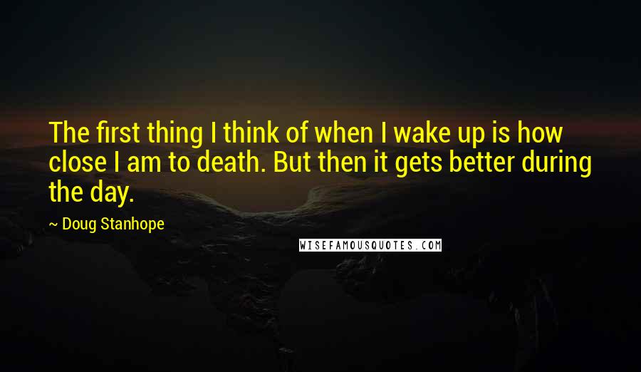 Doug Stanhope Quotes: The first thing I think of when I wake up is how close I am to death. But then it gets better during the day.