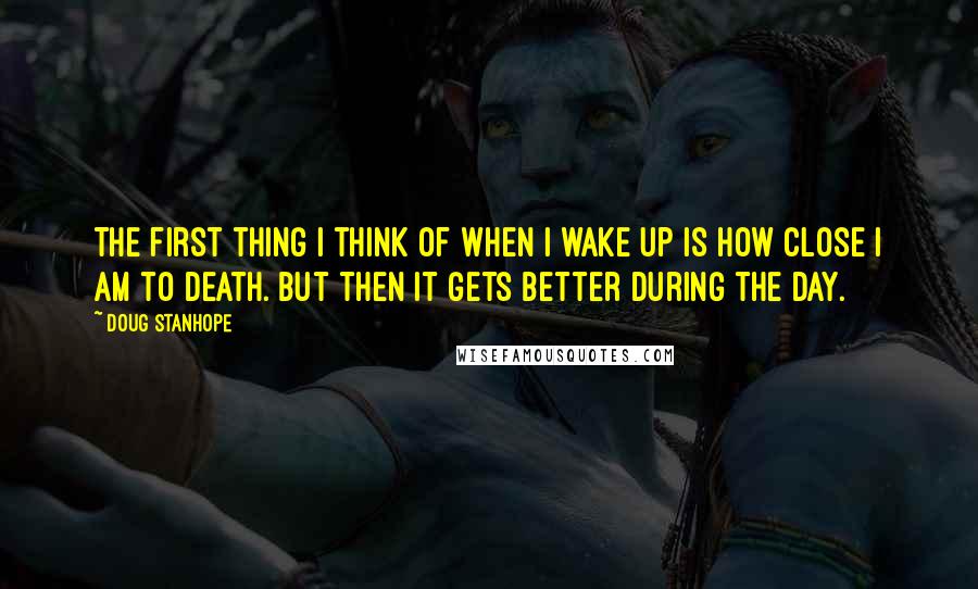 Doug Stanhope Quotes: The first thing I think of when I wake up is how close I am to death. But then it gets better during the day.