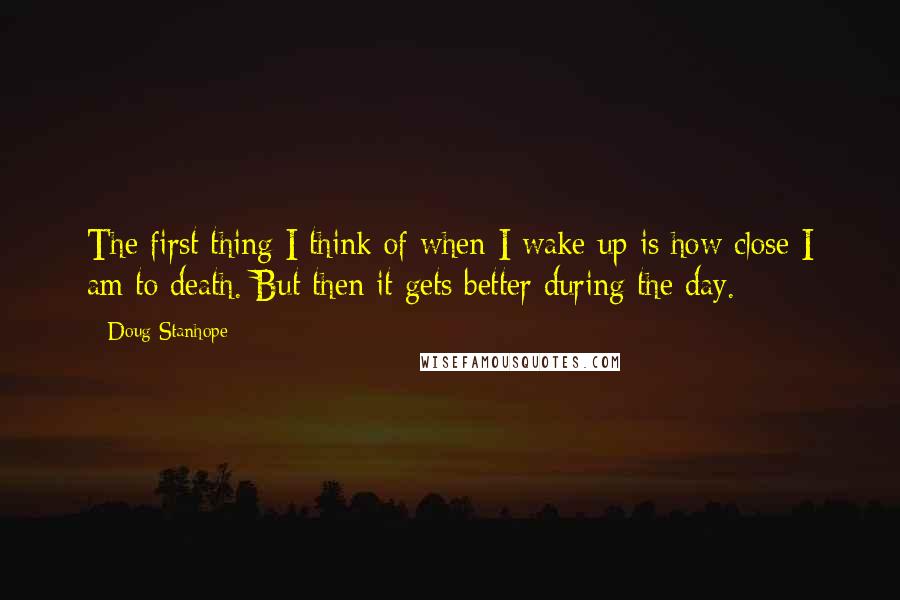 Doug Stanhope Quotes: The first thing I think of when I wake up is how close I am to death. But then it gets better during the day.