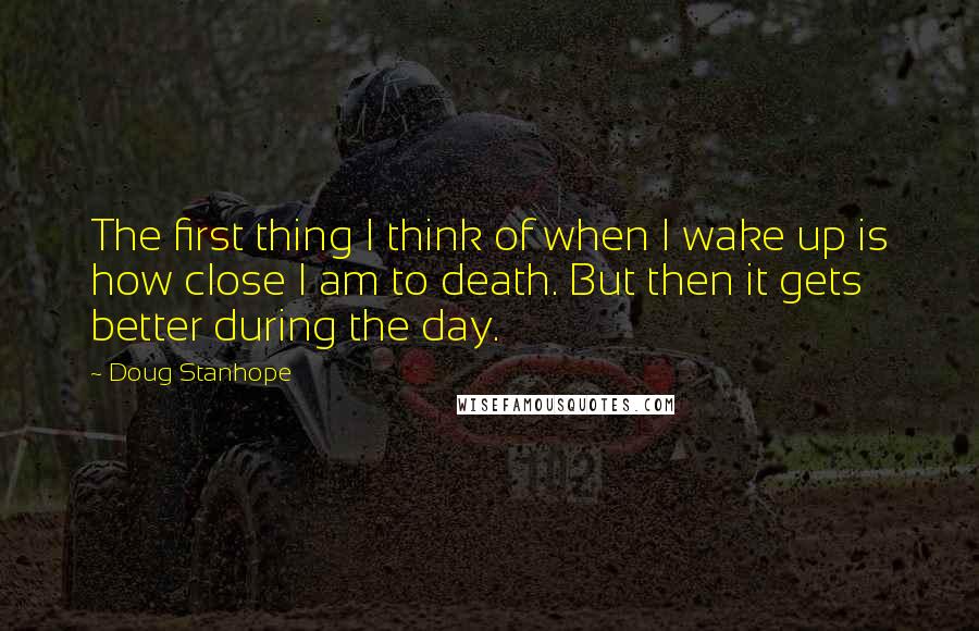 Doug Stanhope Quotes: The first thing I think of when I wake up is how close I am to death. But then it gets better during the day.