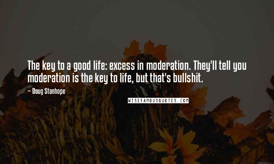 Doug Stanhope Quotes: The key to a good life: excess in moderation. They'll tell you moderation is the key to life, but that's bullshit.