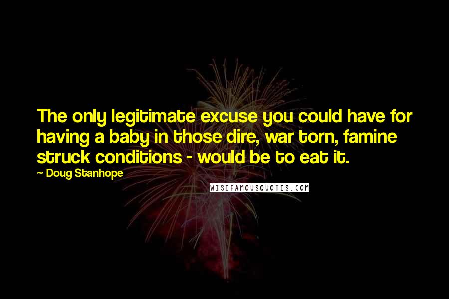 Doug Stanhope Quotes: The only legitimate excuse you could have for having a baby in those dire, war torn, famine struck conditions - would be to eat it.
