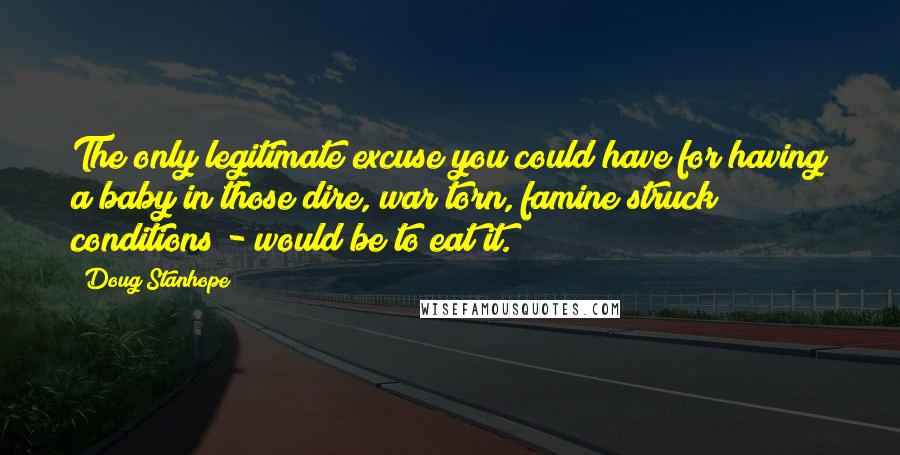 Doug Stanhope Quotes: The only legitimate excuse you could have for having a baby in those dire, war torn, famine struck conditions - would be to eat it.