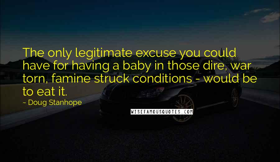 Doug Stanhope Quotes: The only legitimate excuse you could have for having a baby in those dire, war torn, famine struck conditions - would be to eat it.