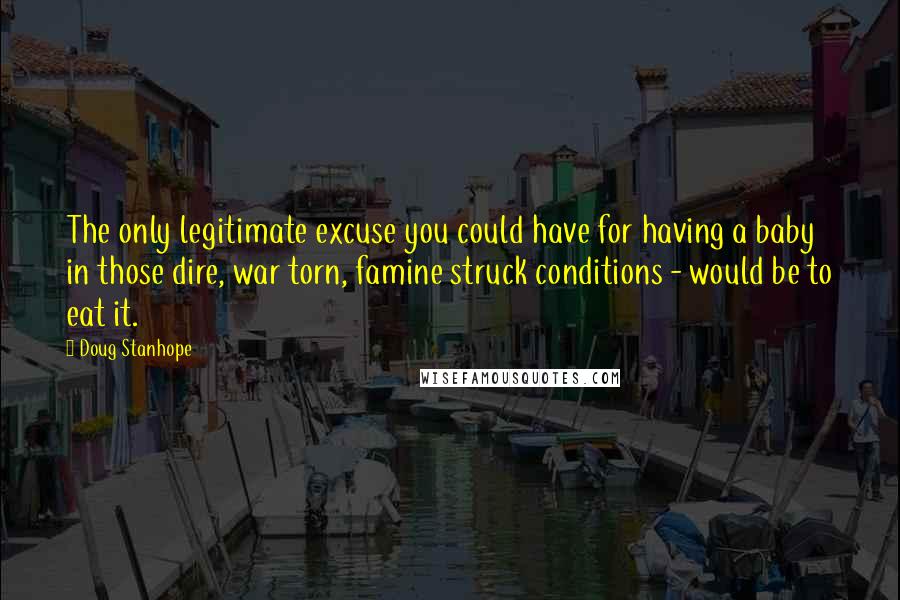 Doug Stanhope Quotes: The only legitimate excuse you could have for having a baby in those dire, war torn, famine struck conditions - would be to eat it.