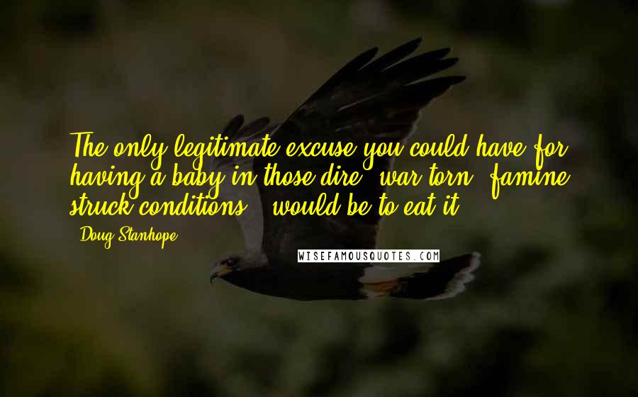 Doug Stanhope Quotes: The only legitimate excuse you could have for having a baby in those dire, war torn, famine struck conditions - would be to eat it.