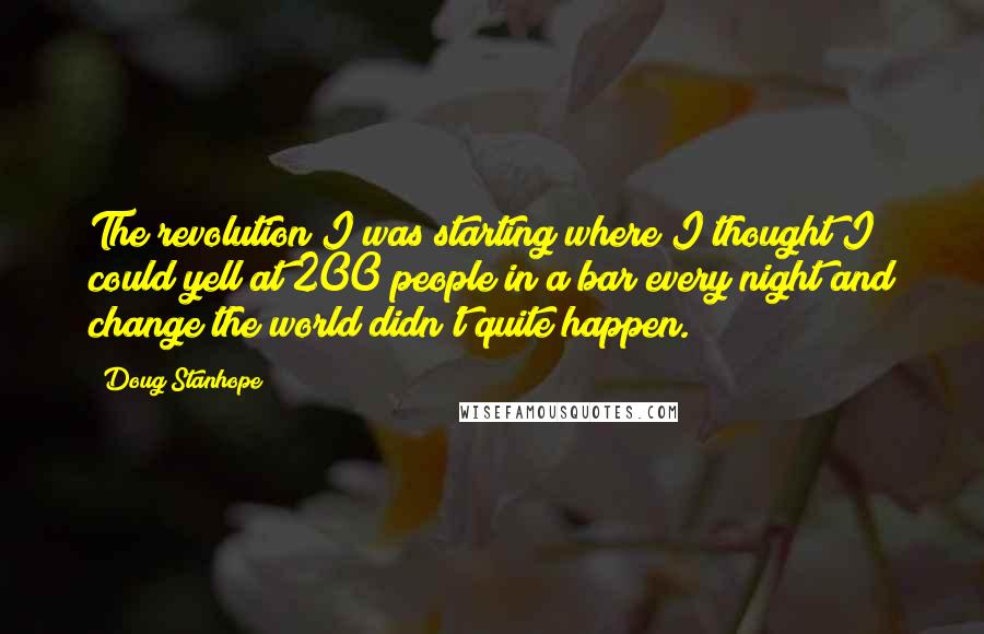 Doug Stanhope Quotes: The revolution I was starting where I thought I could yell at 200 people in a bar every night and change the world didn't quite happen.