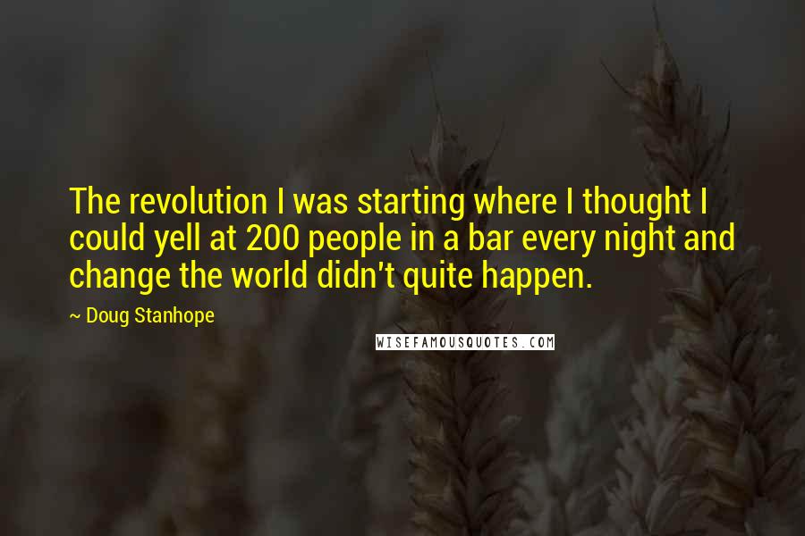 Doug Stanhope Quotes: The revolution I was starting where I thought I could yell at 200 people in a bar every night and change the world didn't quite happen.