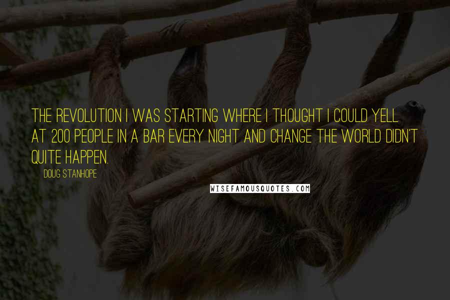 Doug Stanhope Quotes: The revolution I was starting where I thought I could yell at 200 people in a bar every night and change the world didn't quite happen.