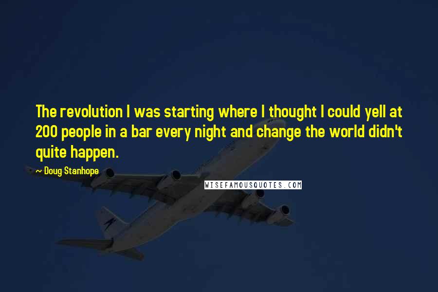 Doug Stanhope Quotes: The revolution I was starting where I thought I could yell at 200 people in a bar every night and change the world didn't quite happen.