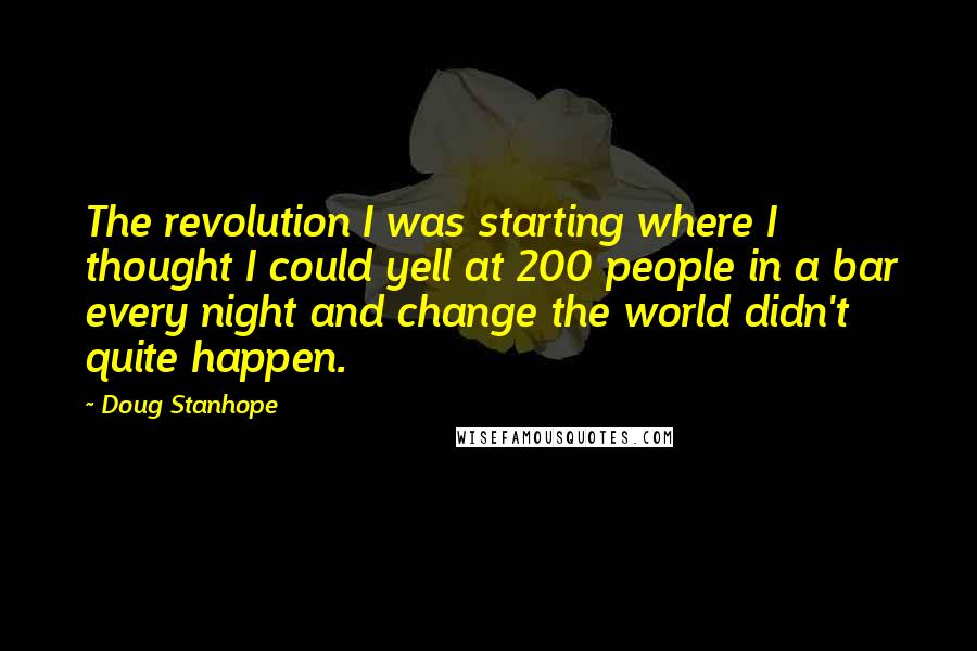 Doug Stanhope Quotes: The revolution I was starting where I thought I could yell at 200 people in a bar every night and change the world didn't quite happen.